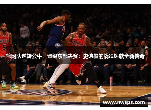 篮网队逆转公牛，晋级东部决赛：史诗般的战役铸就全新传奇